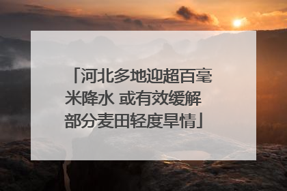 河北多地迎超百毫米降水 或有效缓解部分麦田轻度旱情
