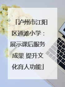 泸州市江阳区通滩小学：展示课后服务成果 提升文化育人功能