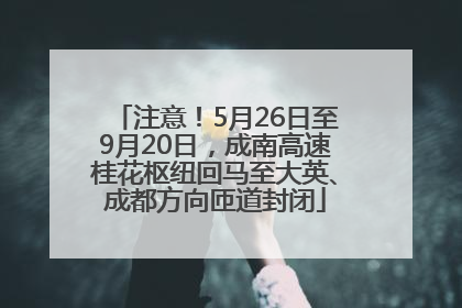 注意！5月26日至9月20日，成南高速桂花枢纽回马至大英、成都方向匝道封闭