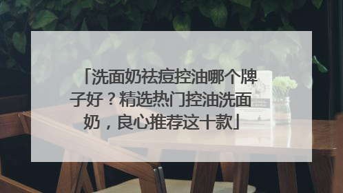 洗面奶祛痘控油哪个牌子好？精选热门控油洗面奶，良心推荐这十款
