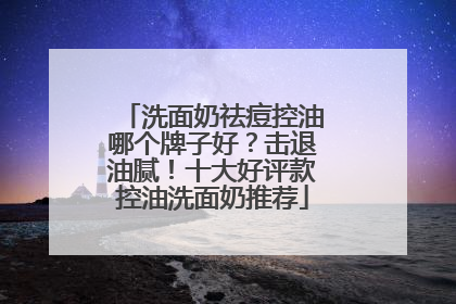 洗面奶祛痘控油哪个牌子好？击退油腻！十大好评款控油洗面奶推荐