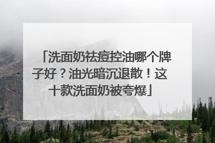 洗面奶祛痘控油哪个牌子好？油光暗沉退散！这十款洗面奶被夸爆