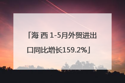 海 西 1-5月外贸进出口同比增长159.2%