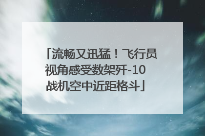 流畅又迅猛！飞行员视角感受数架歼-10战机空中近距格斗