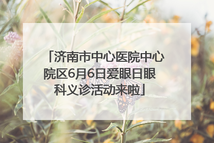 济南市中心医院中心院区6月6日爱眼日眼科义诊活动来啦