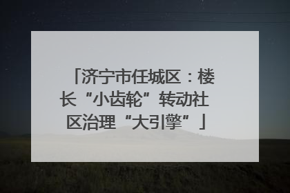 济宁市任城区：楼长“小齿轮”转动社区治理“大引擎”