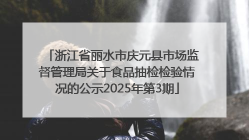 浙江省丽水市庆元县市场监督管理局关于食品抽检检验情况的公示2025年第3期