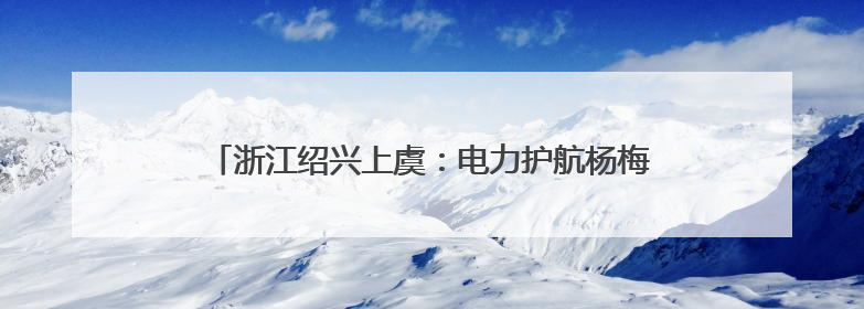 浙江绍兴上虞：电力护航杨梅成熟季 助力果农增产增收