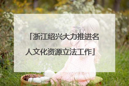 浙江绍兴大力推进名人文化资源立法工作