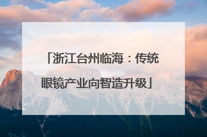 浙江台州临海：传统眼镜产业向智造升级