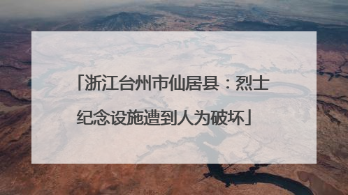 浙江台州市仙居县：烈士纪念设施遭到人为破坏