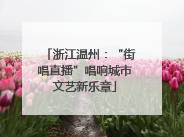 浙江温州：“街唱直播”唱响城市文艺新乐章