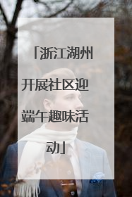 浙江湖州开展社区迎端午趣味活动