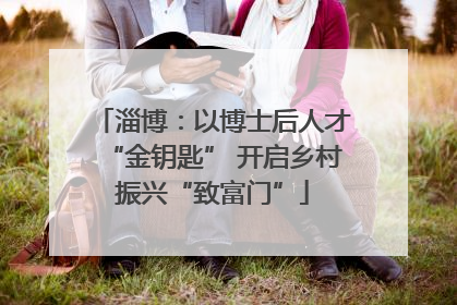 淄博：以博士后人才“金钥匙” 开启乡村振兴“致富门”