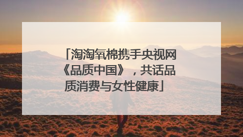 淘淘氧棉携手央视网《品质中国》，共话品质消费与女性健康