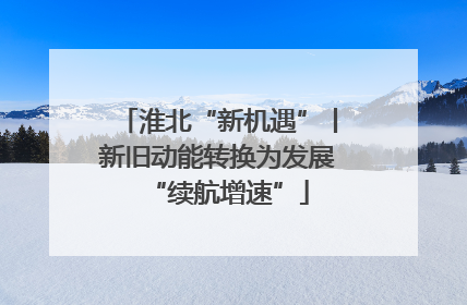 淮北“新机遇”丨新旧动能转换为发展“续航增速”
