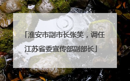 淮安市副市长张笑，调任江苏省委宣传部副部长