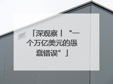 深观察丨“一个万亿美元的愚蠢错误”