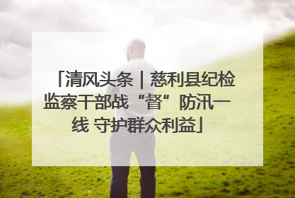 清风头条｜慈利县纪检监察干部战“督”防汛一线 守护群众利益