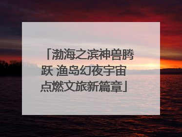 渤海之滨神兽腾跃 渔岛幻夜宇宙点燃文旅新篇章