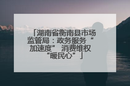 湖南省衡南县市场监管局：政务服务“加速度” 消费维权“暖民心”