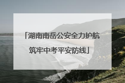 湖南南岳公安全力护航 筑牢中考平安防线