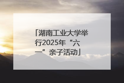 湖南工业大学举行2025年“六一”亲子活动