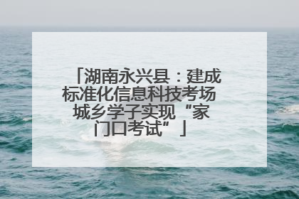 湖南永兴县：建成标准化信息科技考场 城乡学子实现“家门口考试”