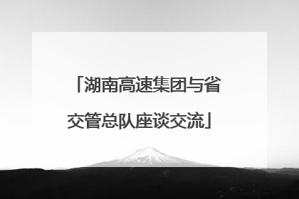 湖南高速集团与省交管总队座谈交流