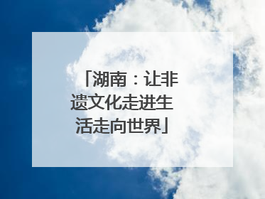 湖南：让非遗文化走进生活走向世界