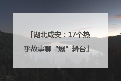 湖北咸安：17个热乎故事聊“爆”舞台