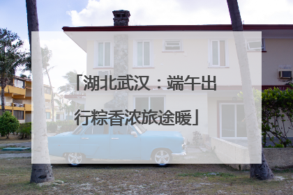 湖北武汉：端午出行粽香浓旅途暖