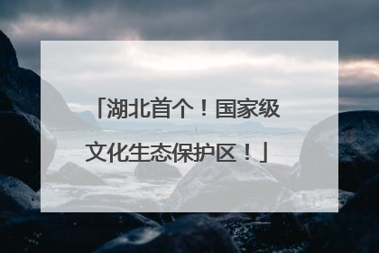 湖北首个！国家级文化生态保护区！