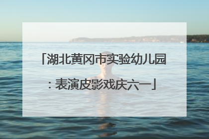 湖北黄冈市实验幼儿园：表演皮影戏庆六一