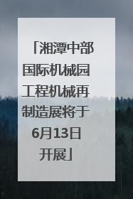 湘潭中部国际机械园工程机械再制造展将于6月13日开展