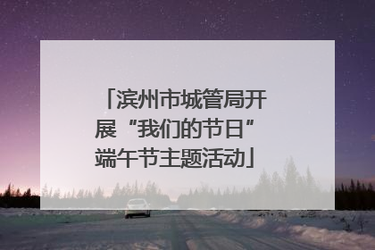 滨州市城管局开展“我们的节日”端午节主题活动