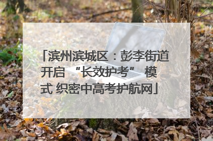 滨州滨城区：彭李街道开启 “长效护考” 模式 织密中高考护航网