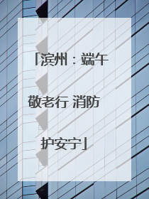 滨州：端午敬老行 消防护安宁