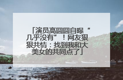 演员高圆圆自曝“几乎没有”！网友狠狠共情：找到我和大美女的共同点了