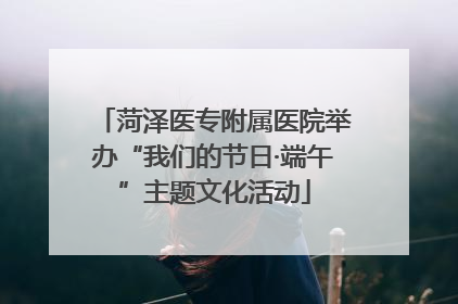 菏泽医专附属医院举办“我们的节日·端午”主题文化活动