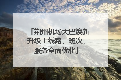 荆州机场大巴焕新升级！线路、班次、服务全面优化
