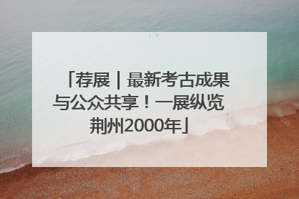 荐展｜最新考古成果与公众共享！一展纵览荆州2000年