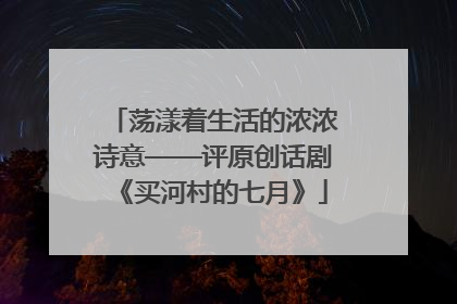 荡漾着生活的浓浓诗意——评原创话剧《买河村的七月》