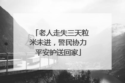 老人走失三天粒米未进，警民协力平安护送回家