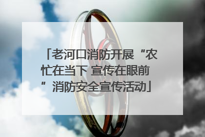 老河口消防开展“农忙在当下 宣传在眼前”消防安全宣传活动