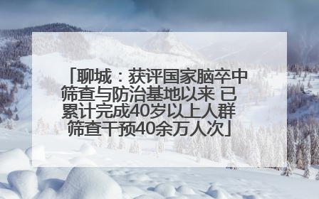 聊城：获评国家脑卒中筛查与防治基地以来 已累计完成40岁以上人群筛查干预40余万人次
