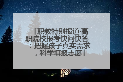 职教特别报道·高职院校报考快问快答：把握孩子真实需求，科学填报志愿