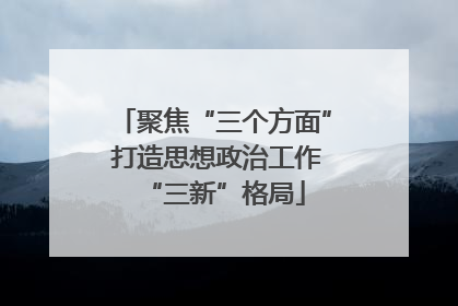 聚焦“三个方面” 打造思想政治工作“三新”格局