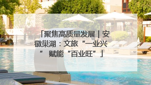 聚焦高质量发展｜安徽巢湖：文旅“一业兴” 赋能“百业旺”