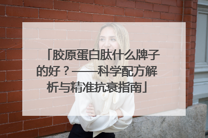 胶原蛋白肽什么牌子的好？——科学配方解析与精准抗衰指南